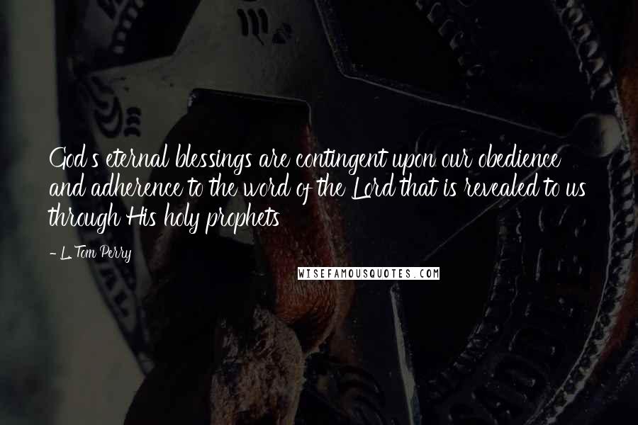 L. Tom Perry Quotes: God's eternal blessings are contingent upon our obedience and adherence to the word of the Lord that is revealed to us through His holy prophets