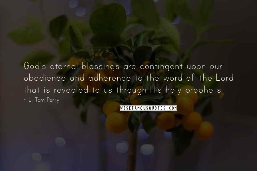 L. Tom Perry Quotes: God's eternal blessings are contingent upon our obedience and adherence to the word of the Lord that is revealed to us through His holy prophets