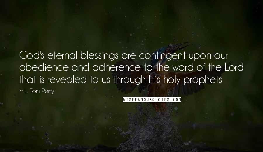 L. Tom Perry Quotes: God's eternal blessings are contingent upon our obedience and adherence to the word of the Lord that is revealed to us through His holy prophets