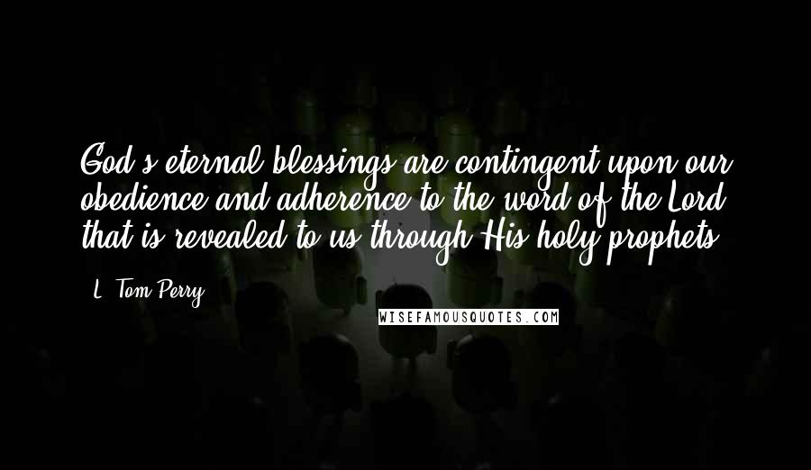 L. Tom Perry Quotes: God's eternal blessings are contingent upon our obedience and adherence to the word of the Lord that is revealed to us through His holy prophets