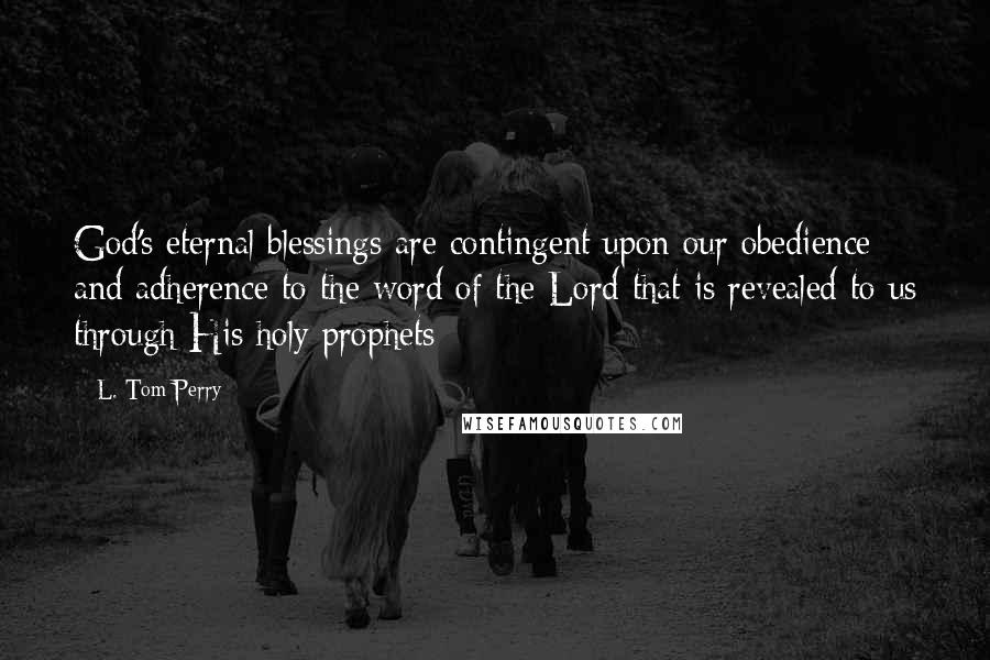 L. Tom Perry Quotes: God's eternal blessings are contingent upon our obedience and adherence to the word of the Lord that is revealed to us through His holy prophets