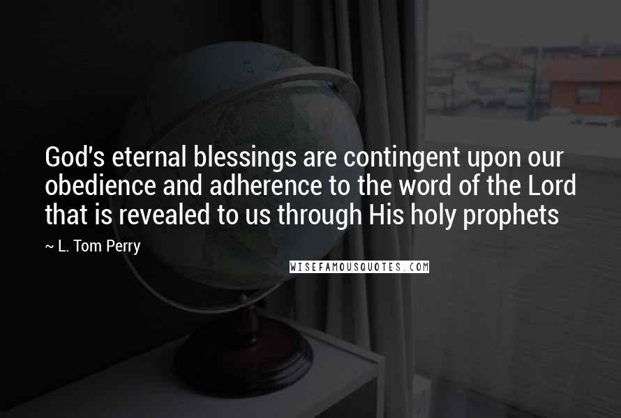 L. Tom Perry Quotes: God's eternal blessings are contingent upon our obedience and adherence to the word of the Lord that is revealed to us through His holy prophets