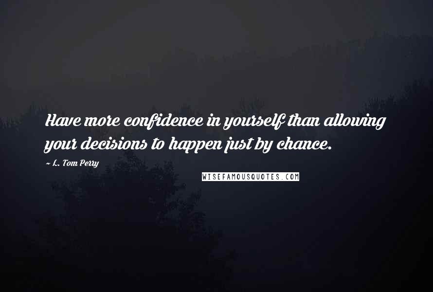 L. Tom Perry Quotes: Have more confidence in yourself than allowing your decisions to happen just by chance.