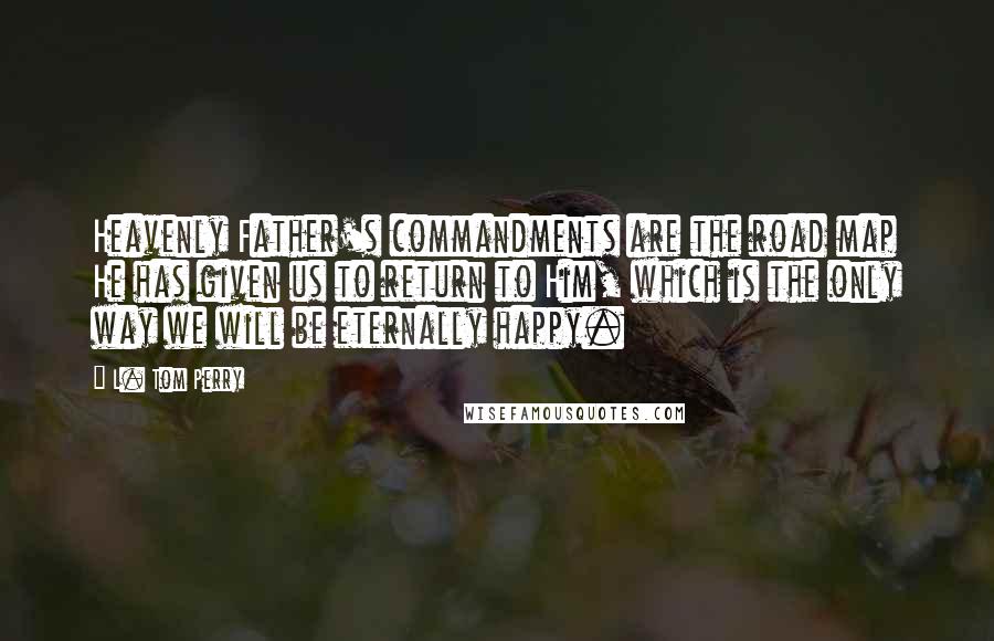 L. Tom Perry Quotes: Heavenly Father's commandments are the road map He has given us to return to Him, which is the only way we will be eternally happy.