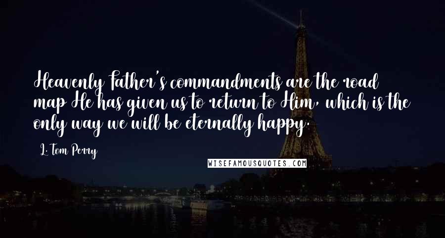 L. Tom Perry Quotes: Heavenly Father's commandments are the road map He has given us to return to Him, which is the only way we will be eternally happy.