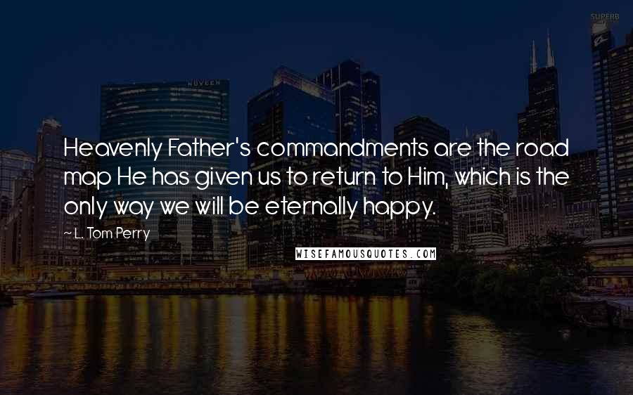 L. Tom Perry Quotes: Heavenly Father's commandments are the road map He has given us to return to Him, which is the only way we will be eternally happy.