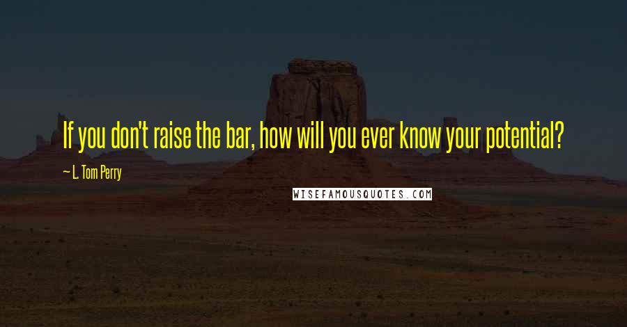 L. Tom Perry Quotes: If you don't raise the bar, how will you ever know your potential?