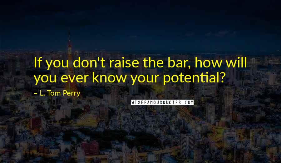 L. Tom Perry Quotes: If you don't raise the bar, how will you ever know your potential?