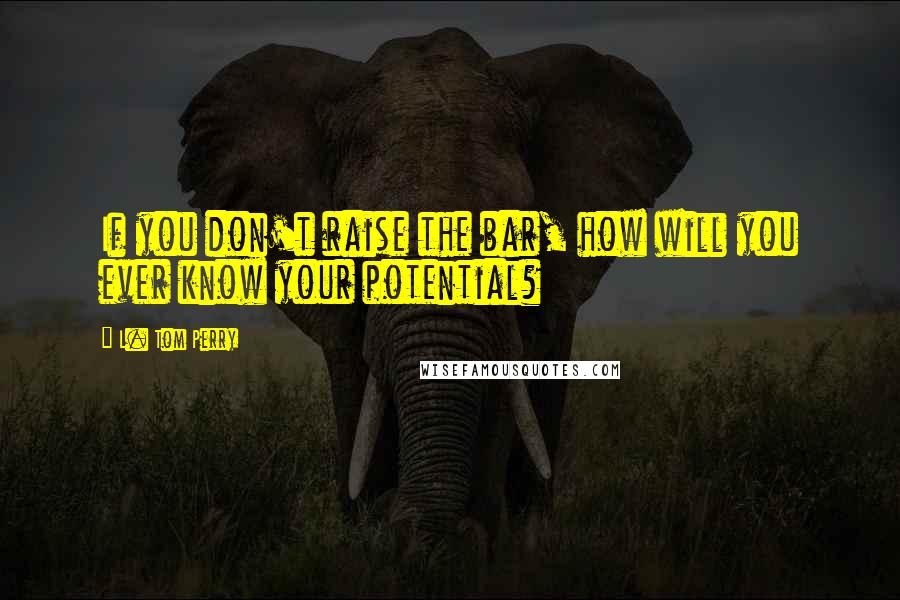 L. Tom Perry Quotes: If you don't raise the bar, how will you ever know your potential?