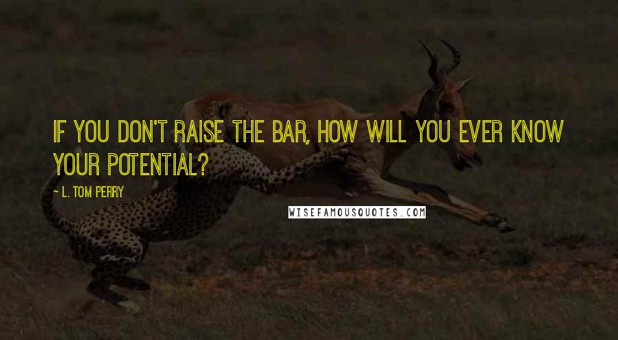 L. Tom Perry Quotes: If you don't raise the bar, how will you ever know your potential?