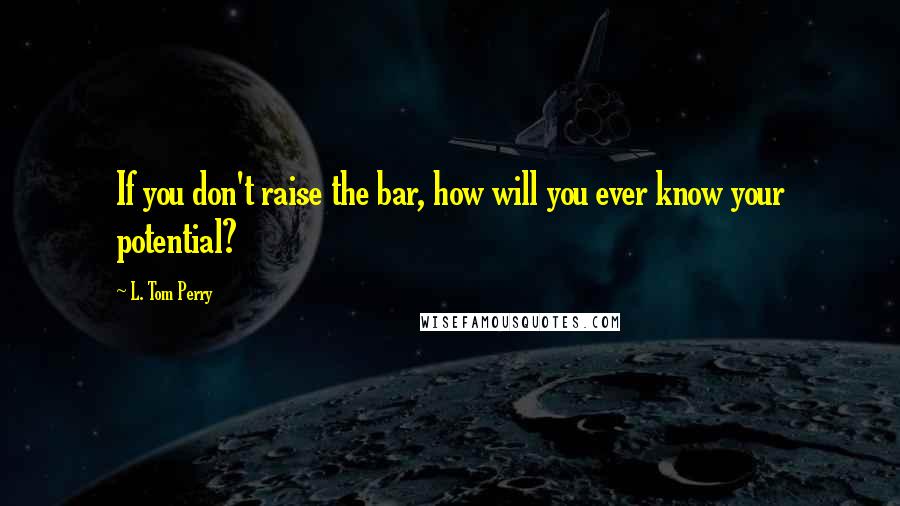 L. Tom Perry Quotes: If you don't raise the bar, how will you ever know your potential?