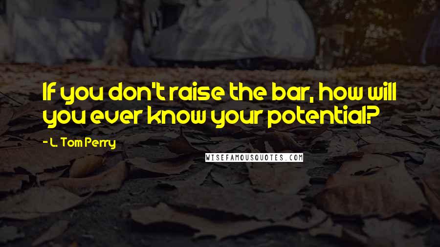 L. Tom Perry Quotes: If you don't raise the bar, how will you ever know your potential?