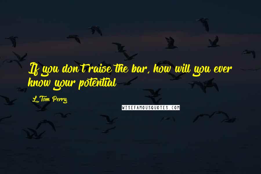 L. Tom Perry Quotes: If you don't raise the bar, how will you ever know your potential?