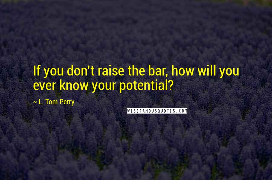 L. Tom Perry Quotes: If you don't raise the bar, how will you ever know your potential?