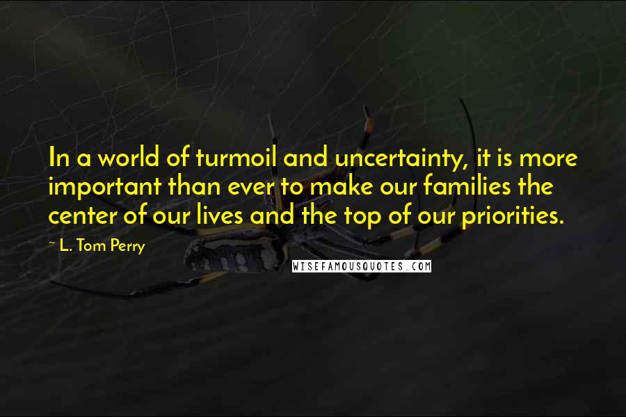 L. Tom Perry Quotes: In a world of turmoil and uncertainty, it is more important than ever to make our families the center of our lives and the top of our priorities.
