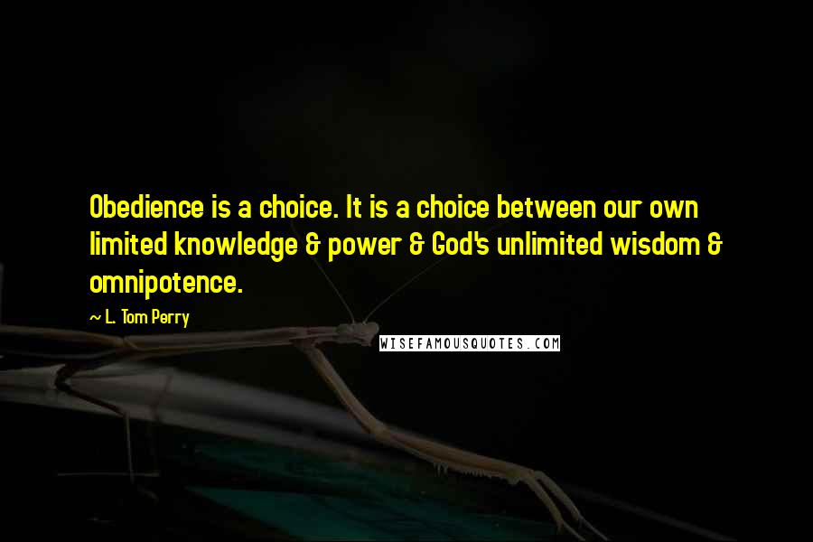 L. Tom Perry Quotes: Obedience is a choice. It is a choice between our own limited knowledge & power & God's unlimited wisdom & omnipotence.