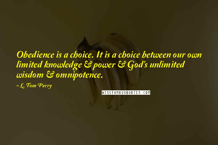 L. Tom Perry Quotes: Obedience is a choice. It is a choice between our own limited knowledge & power & God's unlimited wisdom & omnipotence.