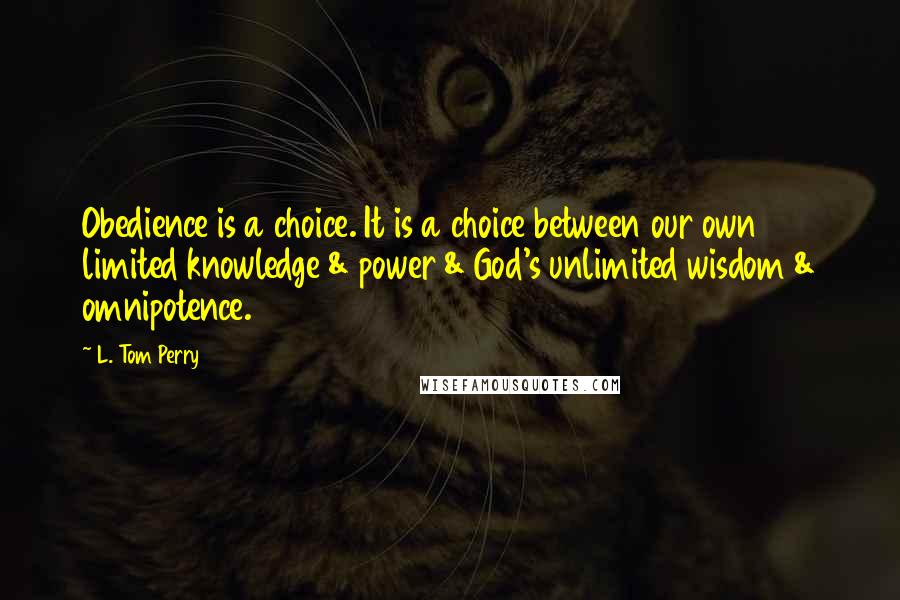 L. Tom Perry Quotes: Obedience is a choice. It is a choice between our own limited knowledge & power & God's unlimited wisdom & omnipotence.