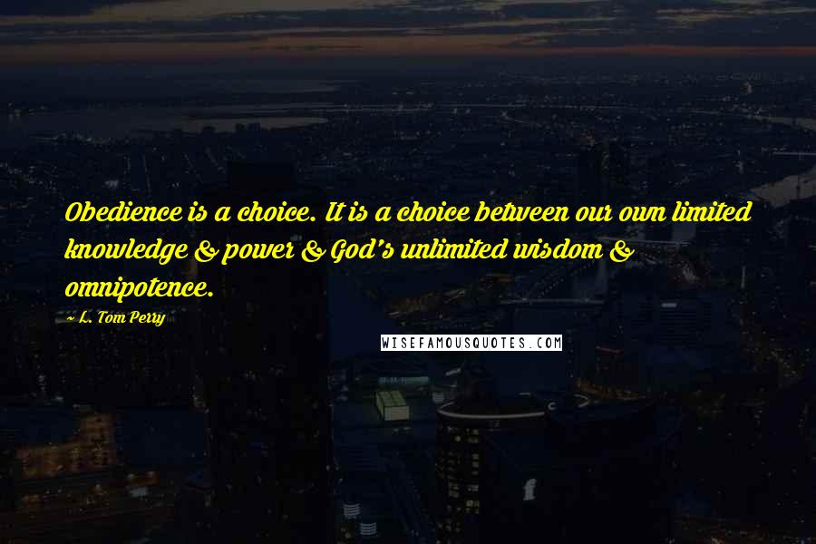 L. Tom Perry Quotes: Obedience is a choice. It is a choice between our own limited knowledge & power & God's unlimited wisdom & omnipotence.