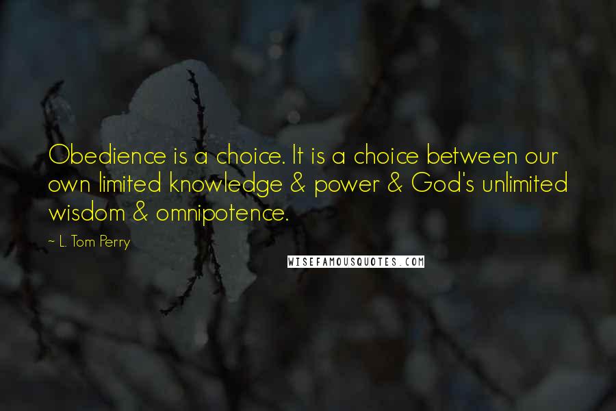 L. Tom Perry Quotes: Obedience is a choice. It is a choice between our own limited knowledge & power & God's unlimited wisdom & omnipotence.