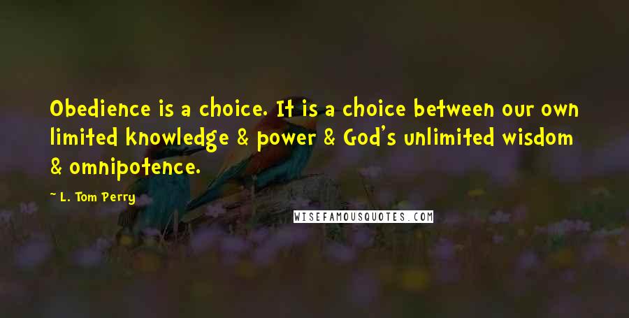 L. Tom Perry Quotes: Obedience is a choice. It is a choice between our own limited knowledge & power & God's unlimited wisdom & omnipotence.