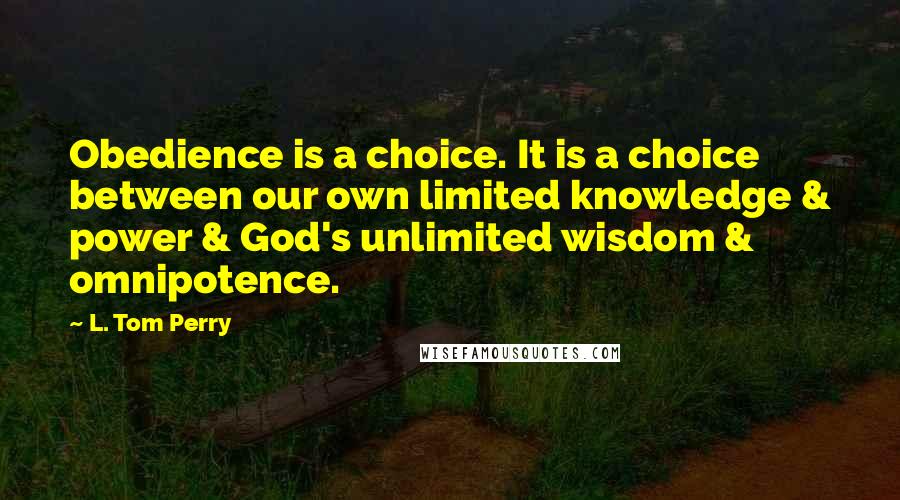 L. Tom Perry Quotes: Obedience is a choice. It is a choice between our own limited knowledge & power & God's unlimited wisdom & omnipotence.