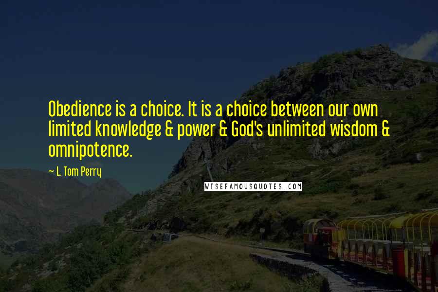 L. Tom Perry Quotes: Obedience is a choice. It is a choice between our own limited knowledge & power & God's unlimited wisdom & omnipotence.