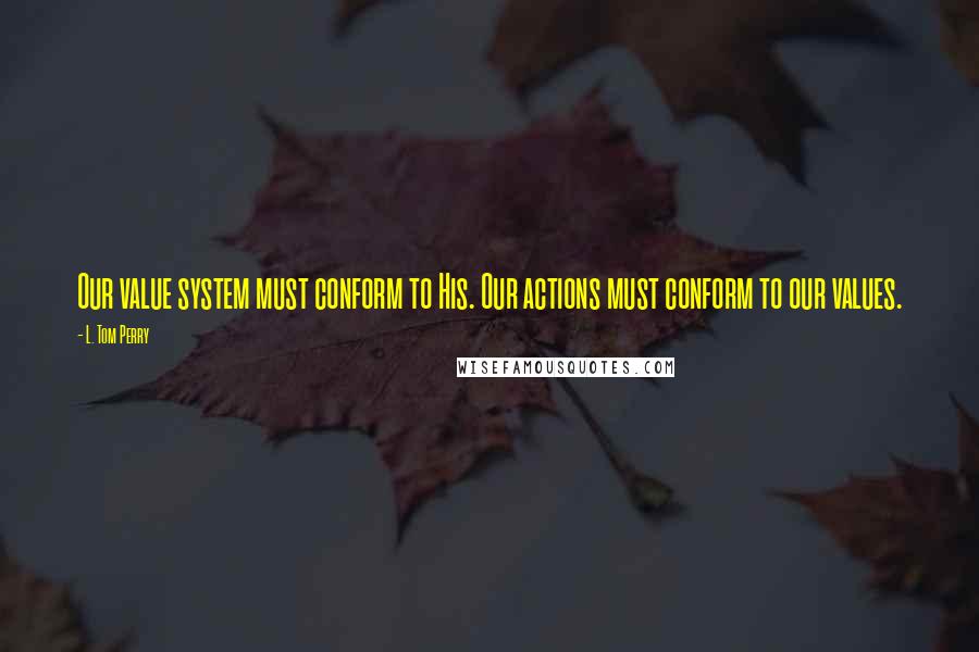 L. Tom Perry Quotes: Our value system must conform to His. Our actions must conform to our values.
