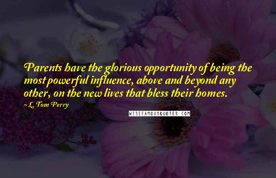 L. Tom Perry Quotes: Parents have the glorious opportunity of being the most powerful influence, above and beyond any other, on the new lives that bless their homes.