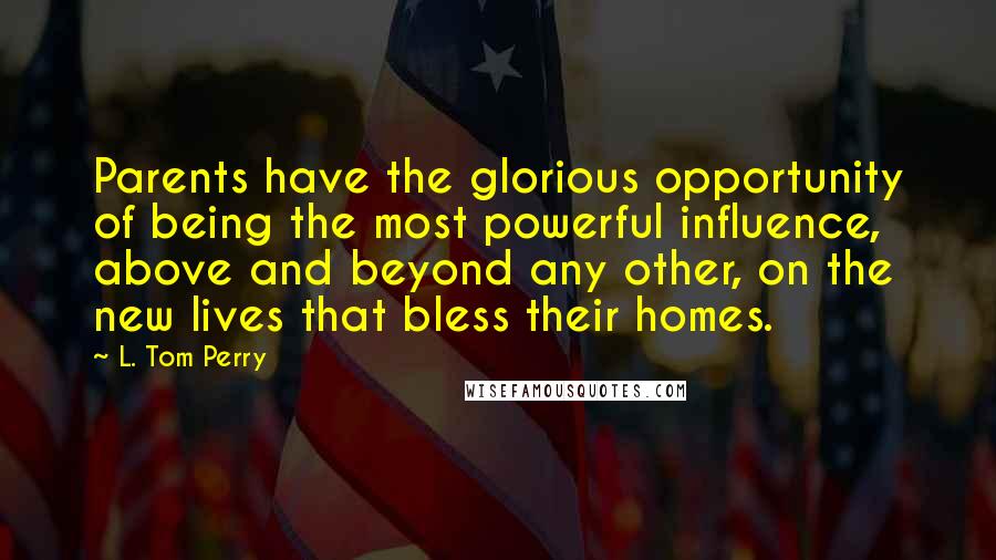 L. Tom Perry Quotes: Parents have the glorious opportunity of being the most powerful influence, above and beyond any other, on the new lives that bless their homes.