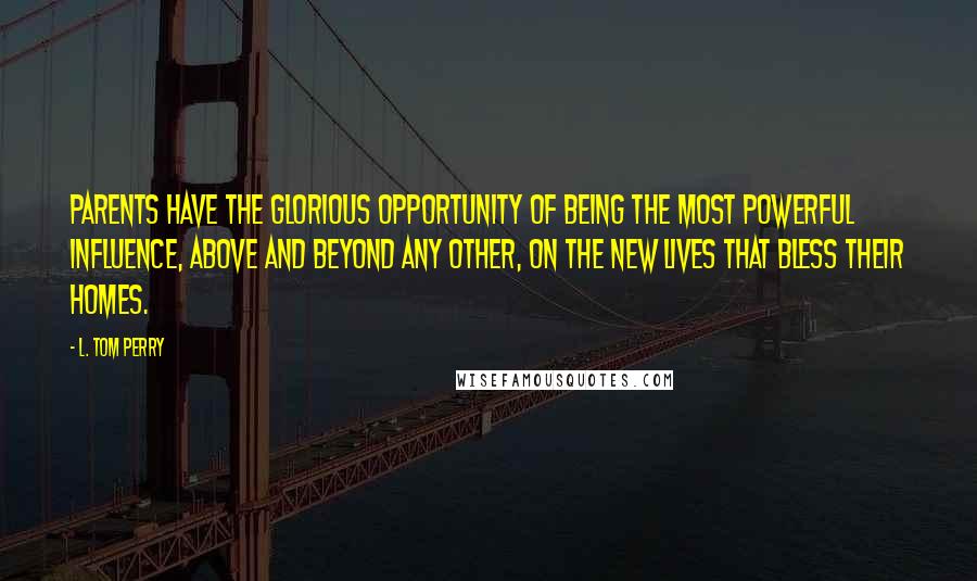 L. Tom Perry Quotes: Parents have the glorious opportunity of being the most powerful influence, above and beyond any other, on the new lives that bless their homes.