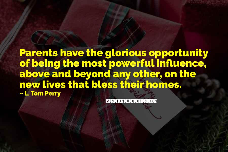 L. Tom Perry Quotes: Parents have the glorious opportunity of being the most powerful influence, above and beyond any other, on the new lives that bless their homes.