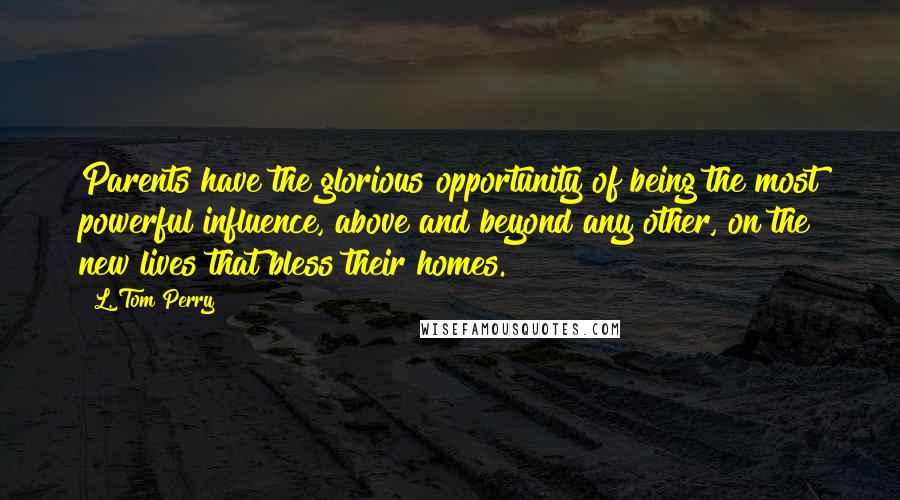 L. Tom Perry Quotes: Parents have the glorious opportunity of being the most powerful influence, above and beyond any other, on the new lives that bless their homes.