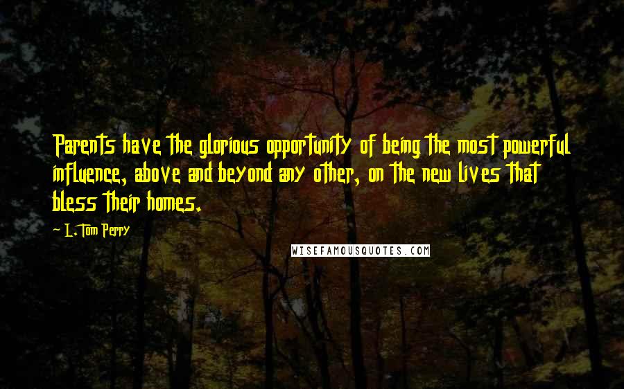 L. Tom Perry Quotes: Parents have the glorious opportunity of being the most powerful influence, above and beyond any other, on the new lives that bless their homes.