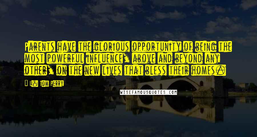 L. Tom Perry Quotes: Parents have the glorious opportunity of being the most powerful influence, above and beyond any other, on the new lives that bless their homes.