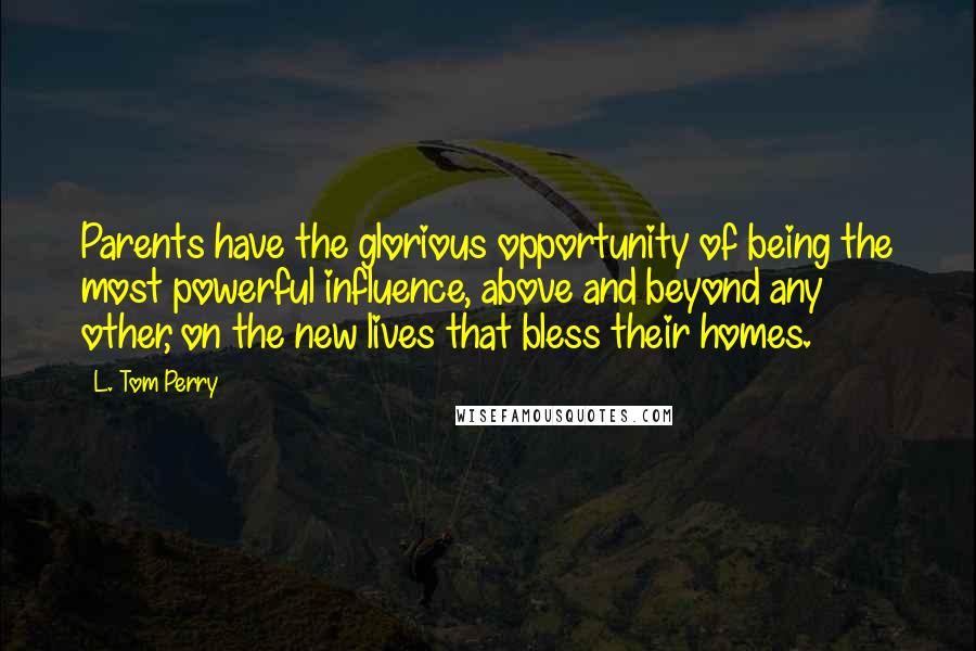 L. Tom Perry Quotes: Parents have the glorious opportunity of being the most powerful influence, above and beyond any other, on the new lives that bless their homes.