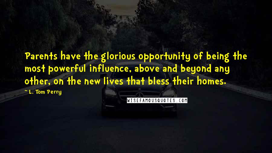 L. Tom Perry Quotes: Parents have the glorious opportunity of being the most powerful influence, above and beyond any other, on the new lives that bless their homes.