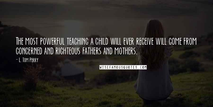 L. Tom Perry Quotes: The most powerful teaching a child will ever receive will come from concerned and righteous fathers and mothers.