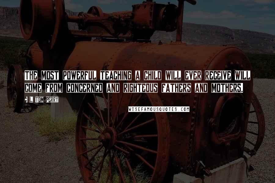 L. Tom Perry Quotes: The most powerful teaching a child will ever receive will come from concerned and righteous fathers and mothers.