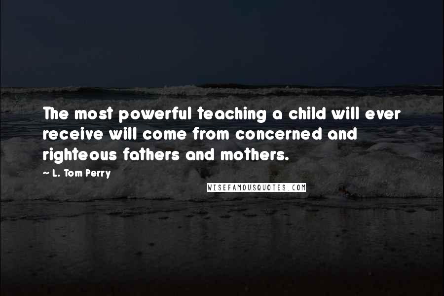L. Tom Perry Quotes: The most powerful teaching a child will ever receive will come from concerned and righteous fathers and mothers.