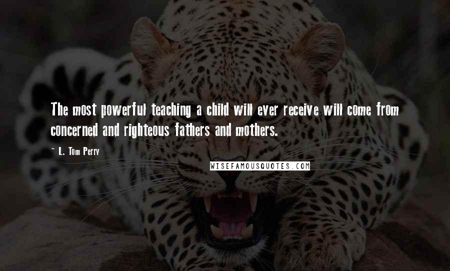 L. Tom Perry Quotes: The most powerful teaching a child will ever receive will come from concerned and righteous fathers and mothers.