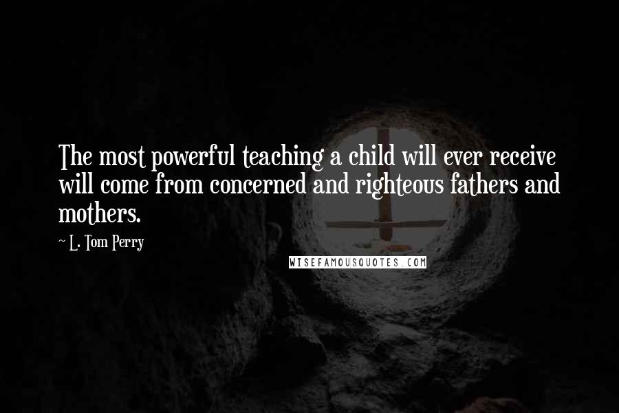 L. Tom Perry Quotes: The most powerful teaching a child will ever receive will come from concerned and righteous fathers and mothers.