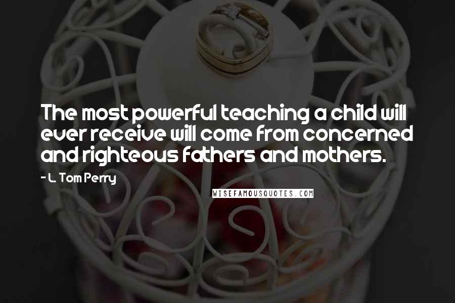 L. Tom Perry Quotes: The most powerful teaching a child will ever receive will come from concerned and righteous fathers and mothers.