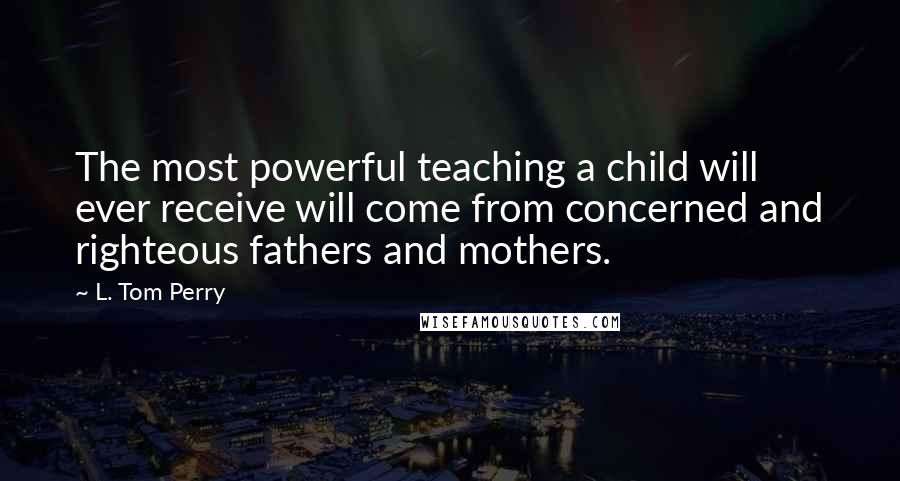 L. Tom Perry Quotes: The most powerful teaching a child will ever receive will come from concerned and righteous fathers and mothers.