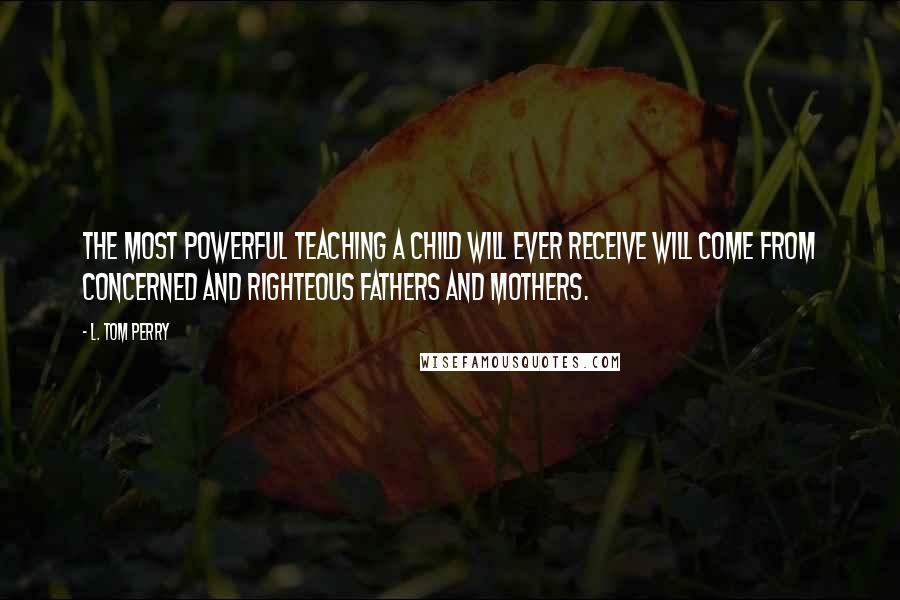 L. Tom Perry Quotes: The most powerful teaching a child will ever receive will come from concerned and righteous fathers and mothers.