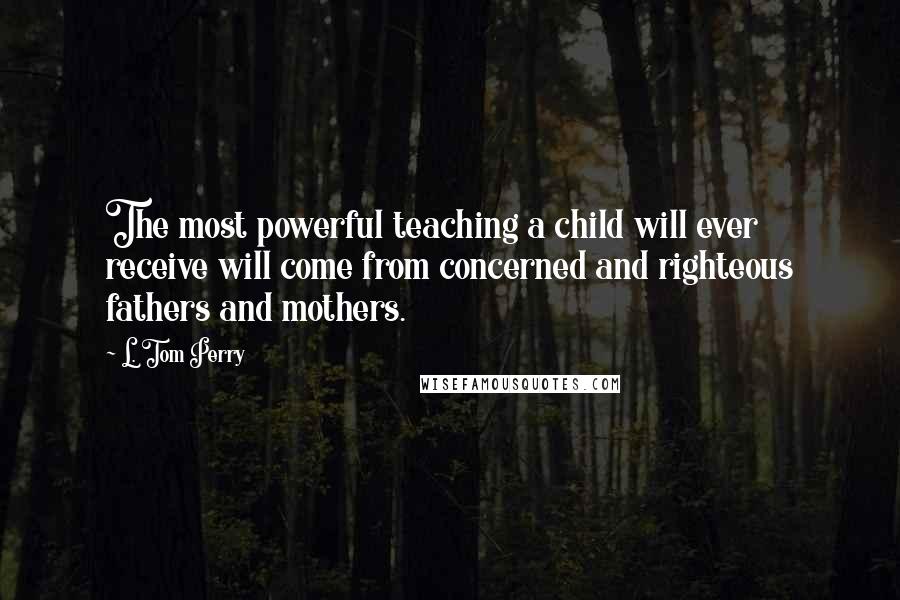 L. Tom Perry Quotes: The most powerful teaching a child will ever receive will come from concerned and righteous fathers and mothers.