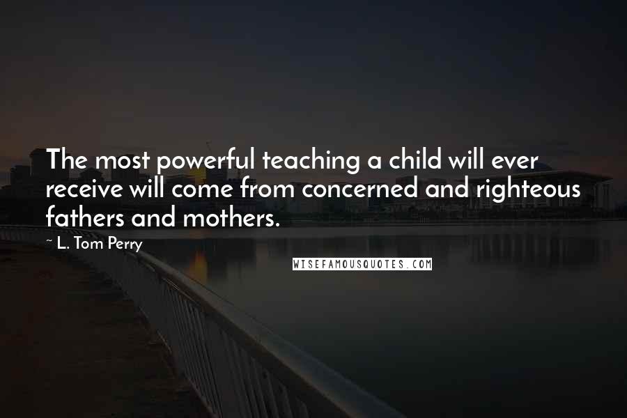 L. Tom Perry Quotes: The most powerful teaching a child will ever receive will come from concerned and righteous fathers and mothers.