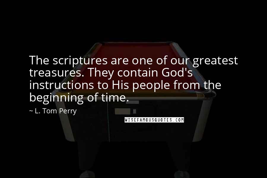 L. Tom Perry Quotes: The scriptures are one of our greatest treasures. They contain God's instructions to His people from the beginning of time.