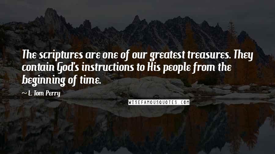 L. Tom Perry Quotes: The scriptures are one of our greatest treasures. They contain God's instructions to His people from the beginning of time.