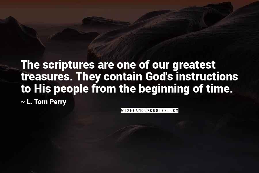 L. Tom Perry Quotes: The scriptures are one of our greatest treasures. They contain God's instructions to His people from the beginning of time.